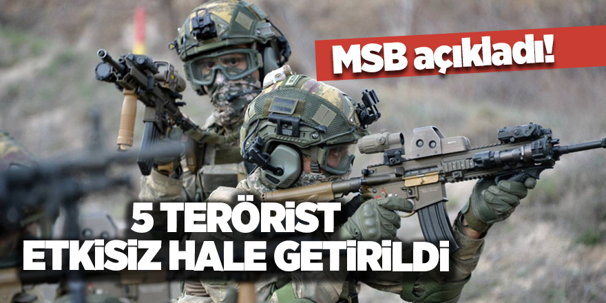 MSB açıkladı! 5 terörist etkisiz hale getirildi