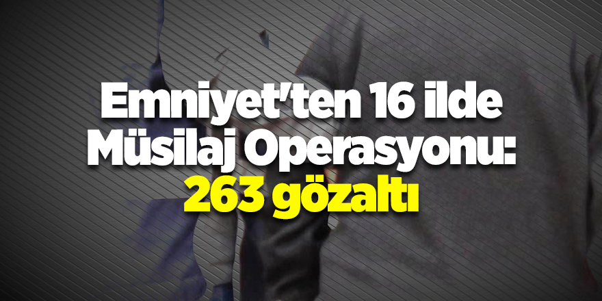 Emniyet'ten 16 ilde Müsilaj Operasyonu: 263 gözaltı