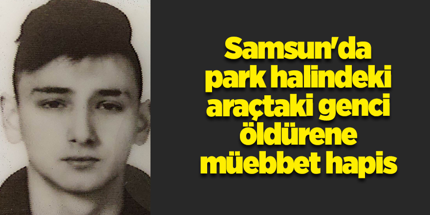 Samsun'da park halindeki araçtaki genci öldürene müebbet hapis