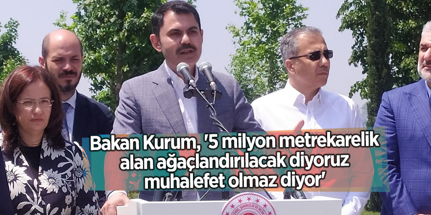 Bakan Kurum, '5 milyon metrekarelik alan ağaçlandırılacak diyoruz muhalefet olmaz diyor'