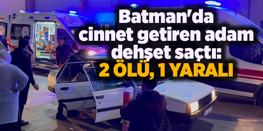 Batman'da cinnet getiren adam dehşet saçtı: 2 ölü, 1 yaralı