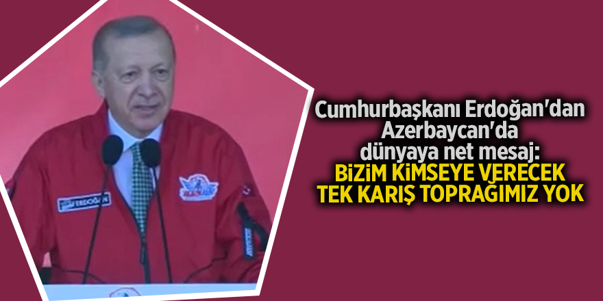 Cumhurbaşkanı Erdoğan'dan Azerbaycan'da dünyaya net mesaj: Bizim kimseye verecek tek karış toprağımız yok