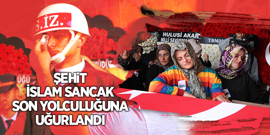 Şehit İslam Sancak son yolculuğuna uğurlandı