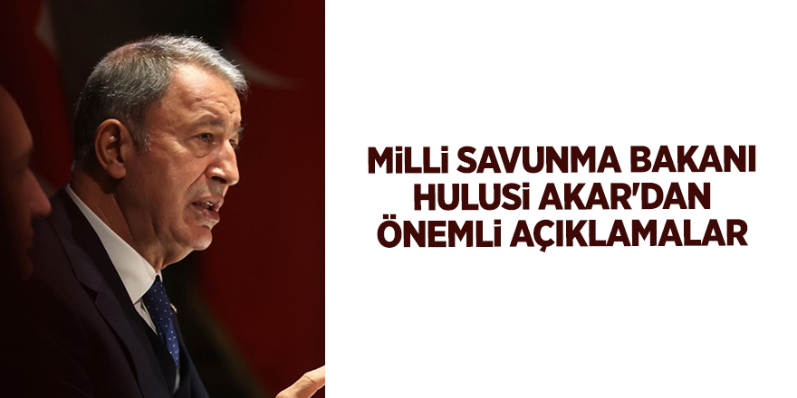 Milli Savunma Bakanı Hulusi Akar'dan önemli açıklamalar