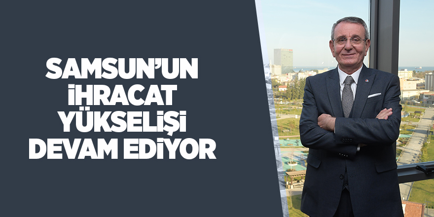 Samsun’un ihracat yükselişi devam ediyor