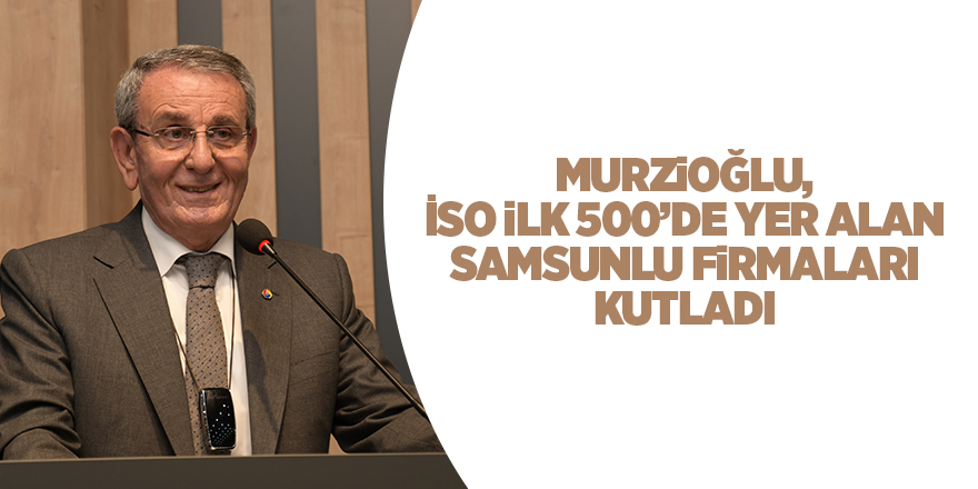 Murzioğlu, İSO ilk 500’de yer alan Samsunlu firmaları kutladı