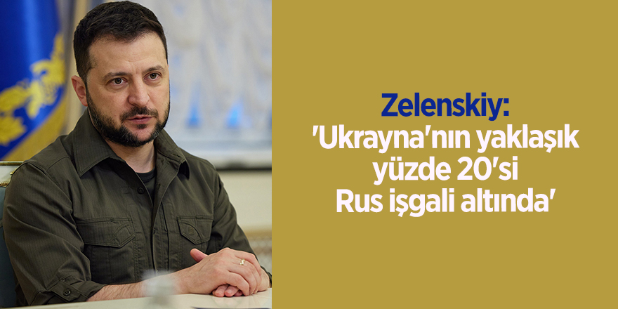 Zelenskiy: 'Ukrayna'nın yaklaşık yüzde 20'si Rus işgali altında'