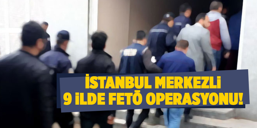 İstanbul merkezli 9 ilde FETÖ operasyonu!