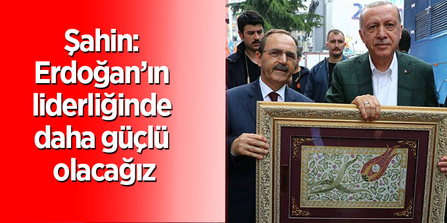 Şahin: Erdoğan’ın liderliğinde daha güçlü olacağız