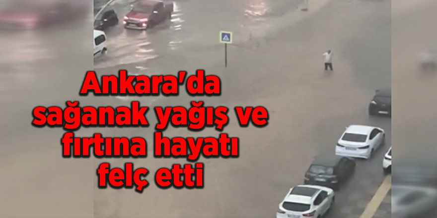 Ankara'da sağanak yağış ve fırtına hayatı felç etti