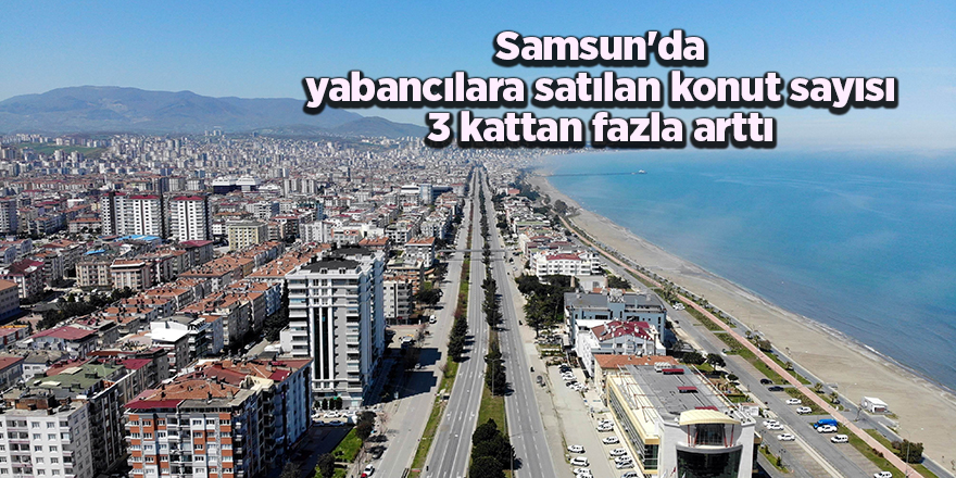 Samsun'da yabancılara satılan konut sayısı 3 kattan fazla arttı - samsun haber