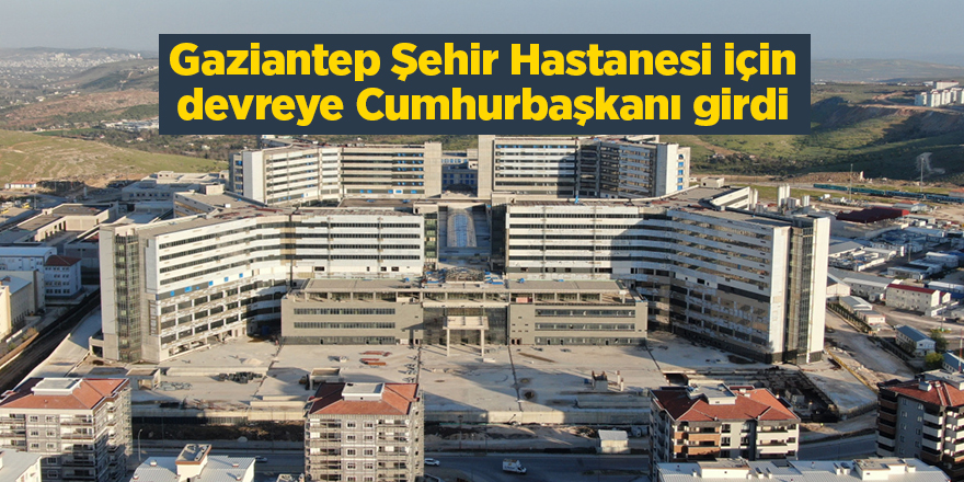 Gaziantep Şehir Hastanesi için devreye Cumhurbaşkanı girdi