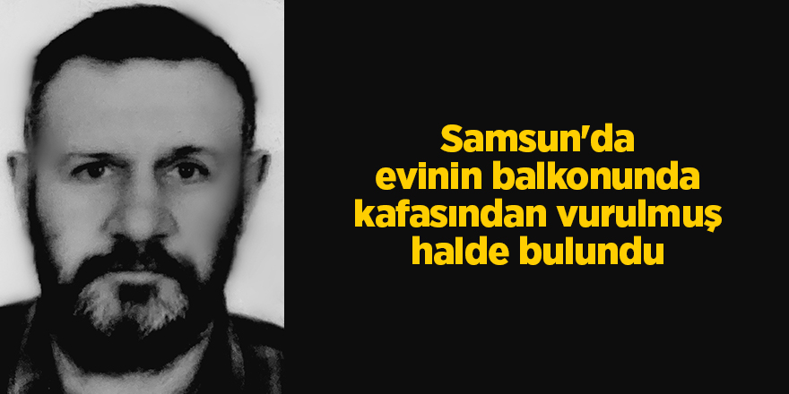 Samsun'da evinin balkonunda kafasından vurulmuş halde bulundu - samsun haber