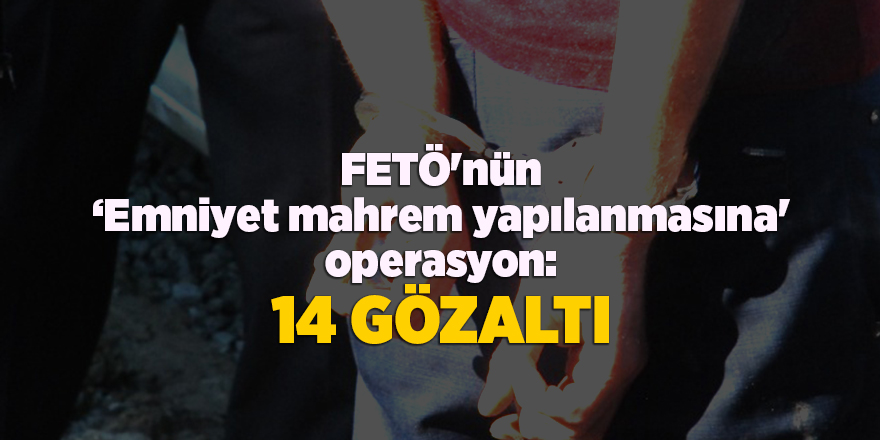 FETÖ'nün ‘Emniyet mahrem yapılanmasına' operasyon: 14 gözaltı