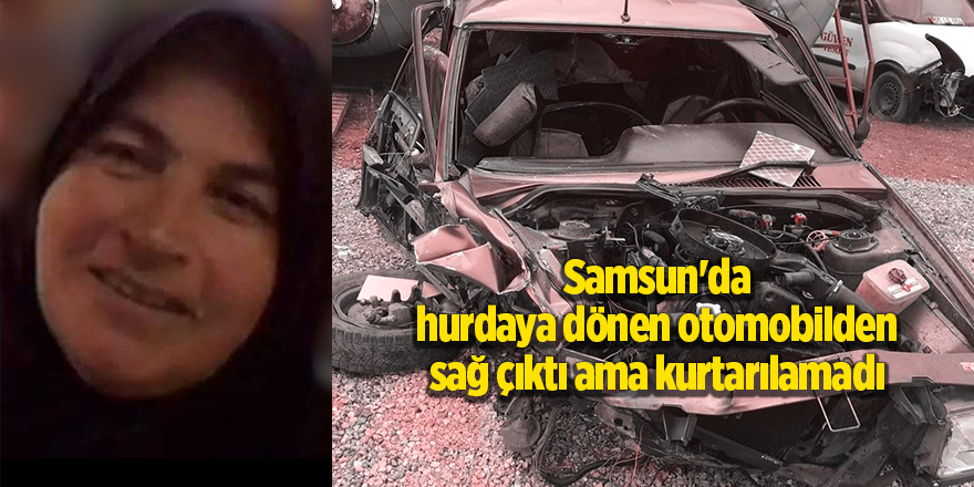 Samsun'da hurdaya dönen otomobilden sağ çıktı ama kurtarılamadı - samsun haber