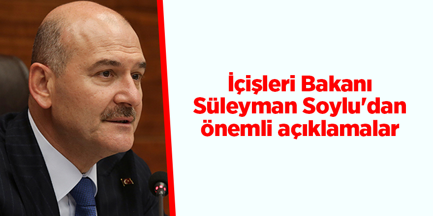 İçişleri Bakanı Süleyman Soylu'dan önemli açıklamalar