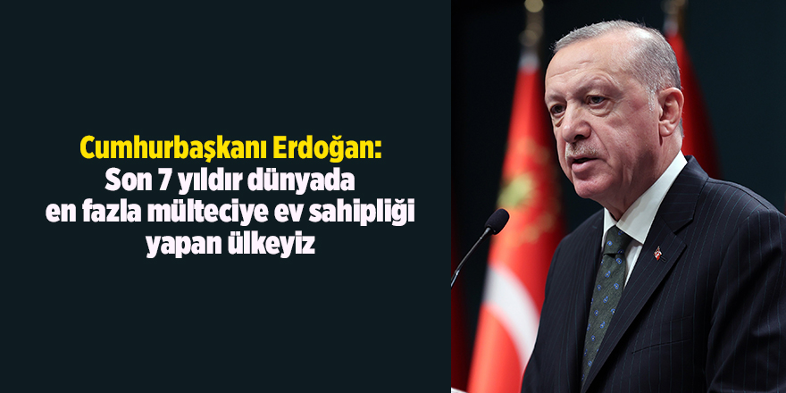 Cumhurbaşkanı Erdoğan: Son 7 yıldır dünyada en fazla mülteciye ev sahipliği yapan ülkeyiz