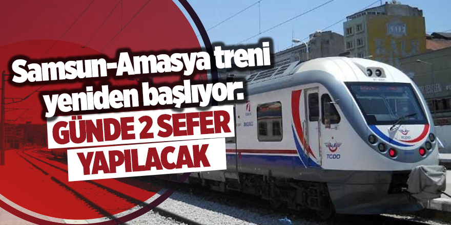 Samsun-Amasya treni yeniden başlıyor: Günde 2 sefer yapılacak - samsun haber