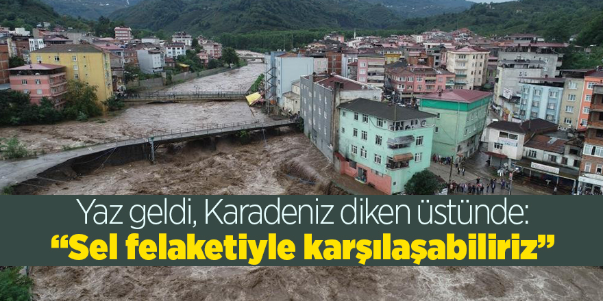 Yaz geldi, Karadeniz diken üstünde: “Sel felaketiyle karşılaşabiliriz”