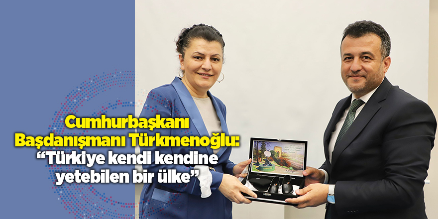 Cumhurbaşkanı Başdanışmanı Türkmenoğlu: “Türkiye kendi kendine yetebilen bir ülke”