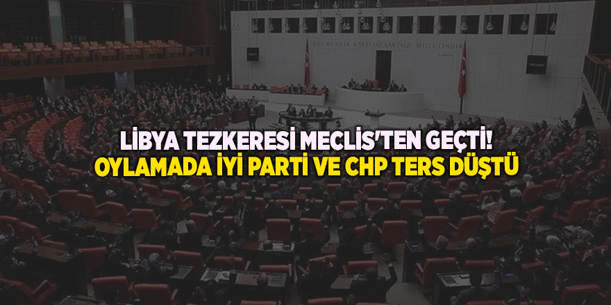 Libya tezkeresi Meclis'ten geçti! Oylamada İYİ Parti ve CHP ters düştü