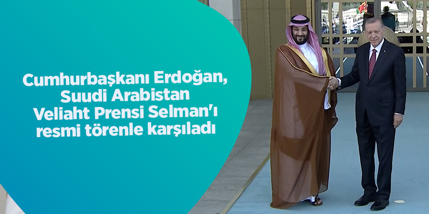 Cumhurbaşkanı Erdoğan, Suudi Arabistan Veliaht Prensi Selman'ı resmi törenle karşıladı