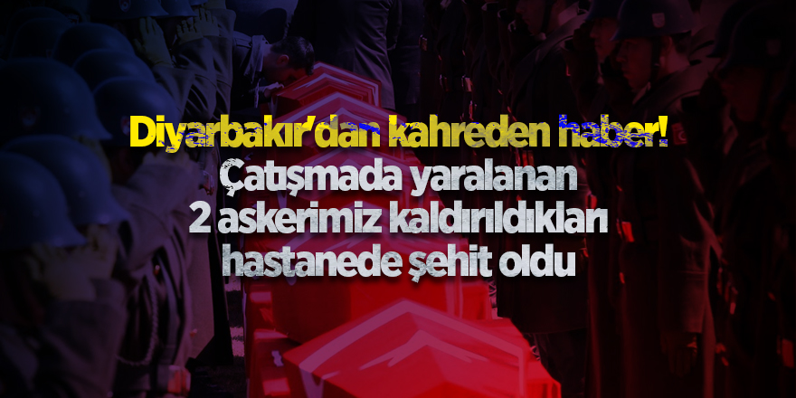 Diyarbakır'dan kahreden haber! Çatışmada yaralanan 2 askerimiz kaldırıldıkları hastanede şehit oldu