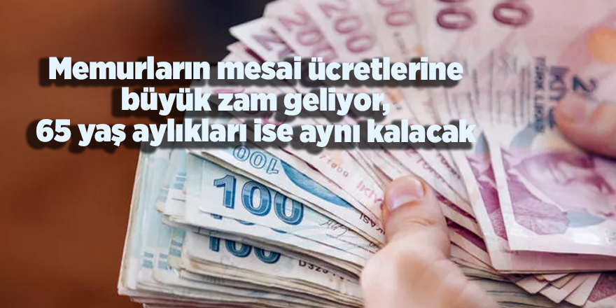 Memurların mesai ücretlerine büyük zam geliyor, 65 yaş aylıkları ise aynı kalacak