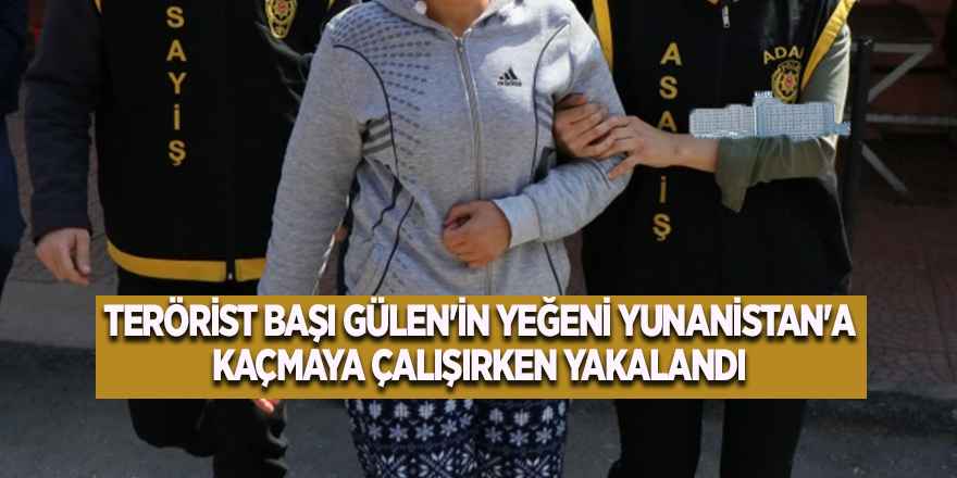 Terörist başı Gülen'in yeğeni Yunanistan'a kaçmaya çalışırken yakalandı