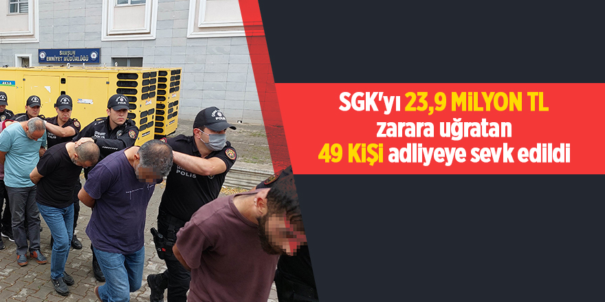 SGK'yı 23,9 milyon TL zarara uğratan 49 kişi adliyeye sevk edildi - samsun haber