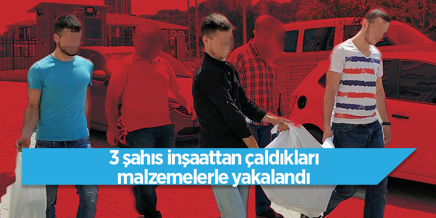 3 şahıs inşaattan çaldıkları malzemelerle yakalandı