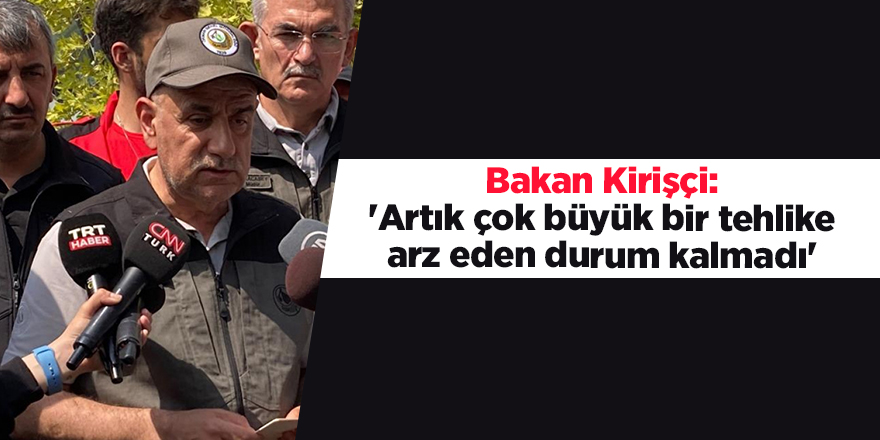 Bakan Kirişçi: 'Artık çok büyük bir tehlike arz eden durum kalmadı'