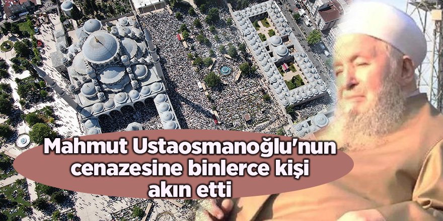 Mahmut Ustaosmanoğlu'nun cenazesine binlerce kişi akın etti