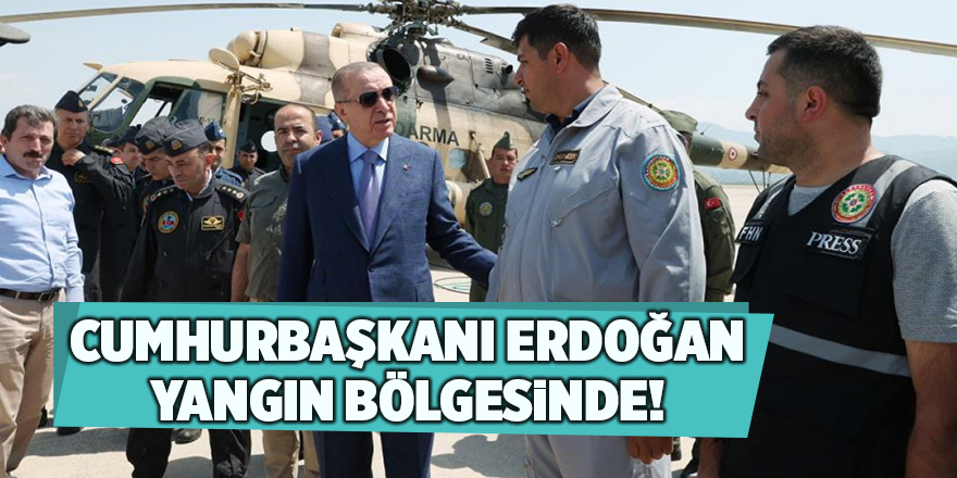 Cumhurbaşkanı Erdoğan yangın bölgesinde!