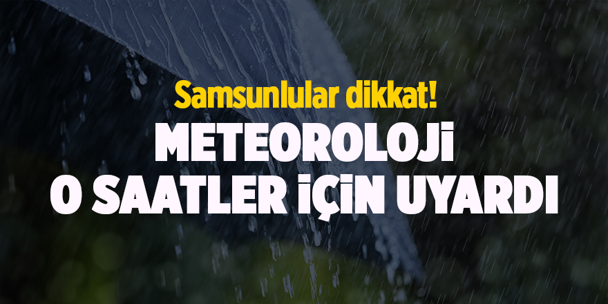 Samsunlular dikkat! Meteoroloji o saatler için uyardı - samsun haber