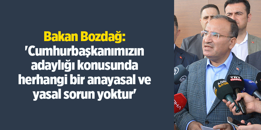 Bakan Bozdağ: 'Cumhurbaşkanımızın adaylığı konusunda herhangi bir anayasal ve yasal sorun yoktur'