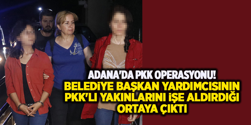 Adana'da PKK operasyonu! Belediye başkan yardımcısının PKK'lı yakınlarını işe aldırdığı ortaya çıktı