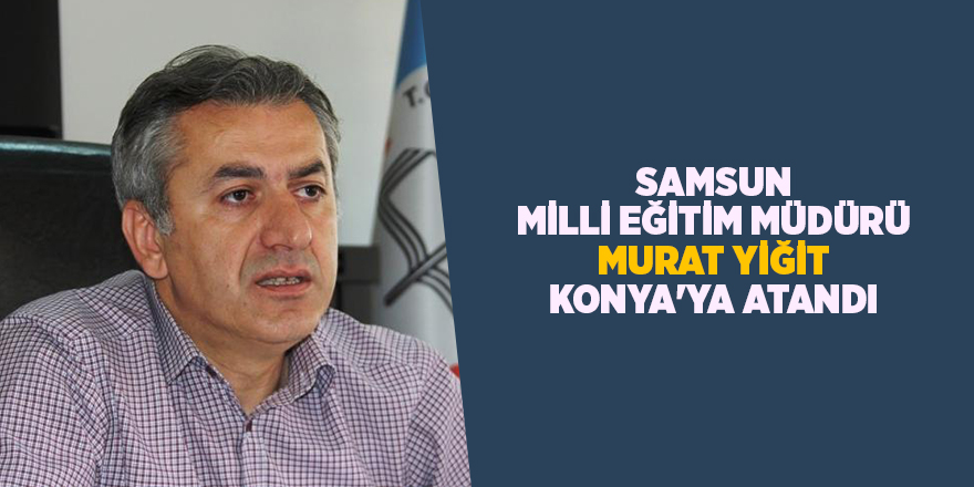 Samsun Milli Eğitim Müdürü Murat Yiğit Konya'ya atandı