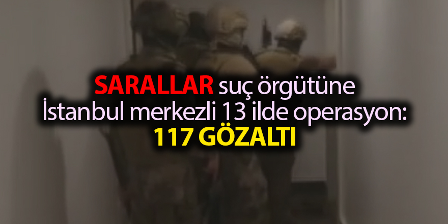 Sarallar suç örgütüne İstanbul merkezli 13 ilde operasyon: 117 gözaltı