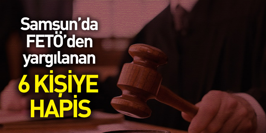 Samsun'da FETÖ'den yargılanan 6 kişiye ceza yağdı