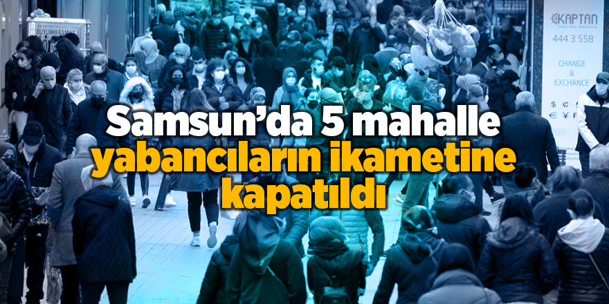 Samsun’da 5 mahalle yabancıların ikametine kapatıldı