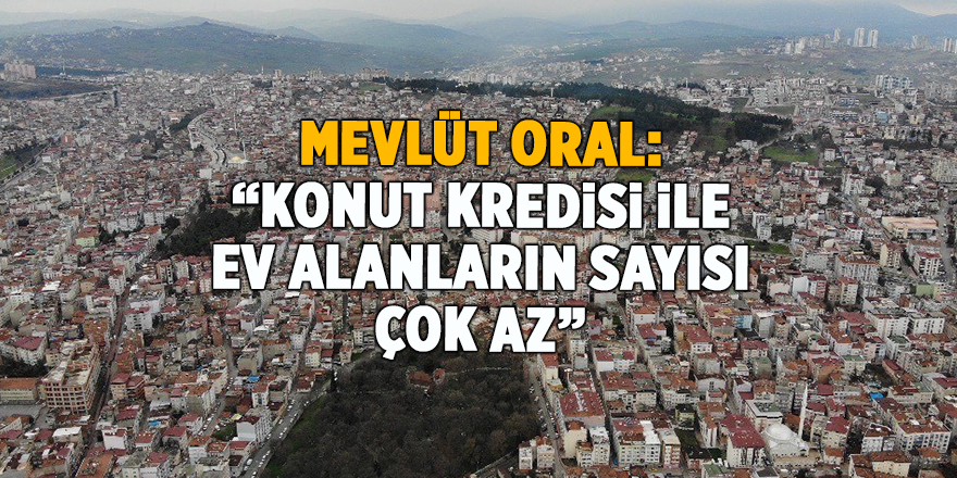 Mevlüt Oral: “Konut kredisi ile ev alanların sayısı çok az”