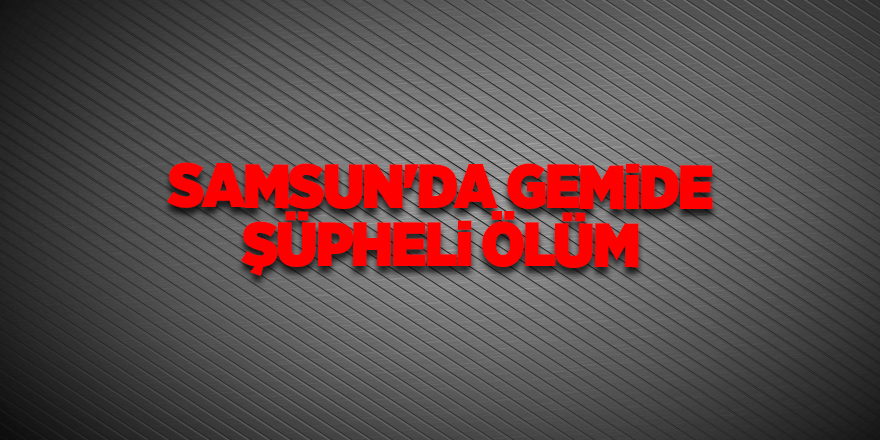 Samsun'da gemide şüpheli ölüm - samsun haber