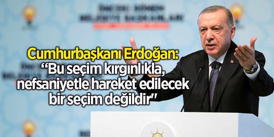 Cumhurbaşkanı Erdoğan: “Bu seçim kırgınlıkla, nefsaniyetle hareket edilecek bir seçim değildir"