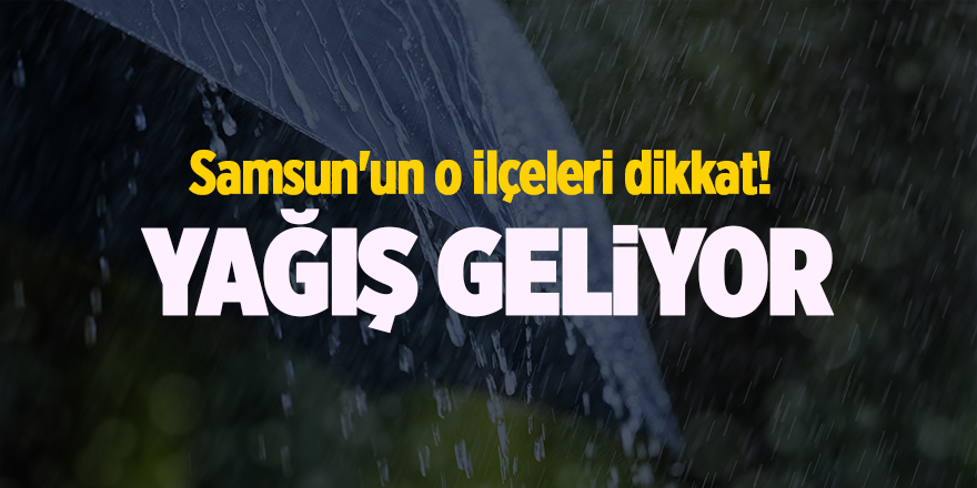 Samsun'un o ilçeleri dikkat! Yağış geliyor