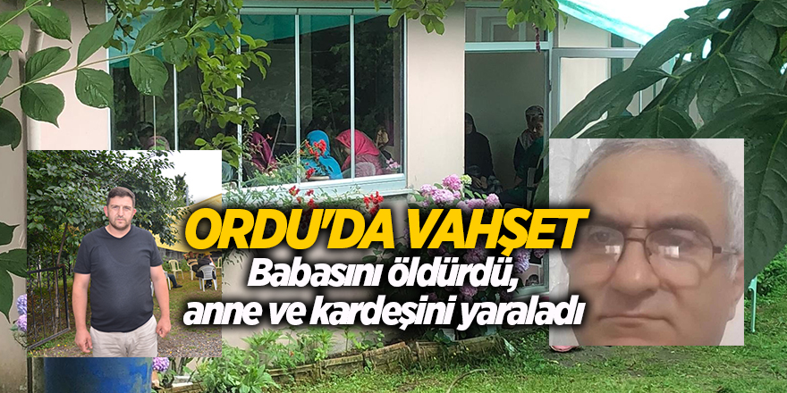 Ordu'da vahşet! Babasını öldürdü, anne ve kardeşini yaraladı