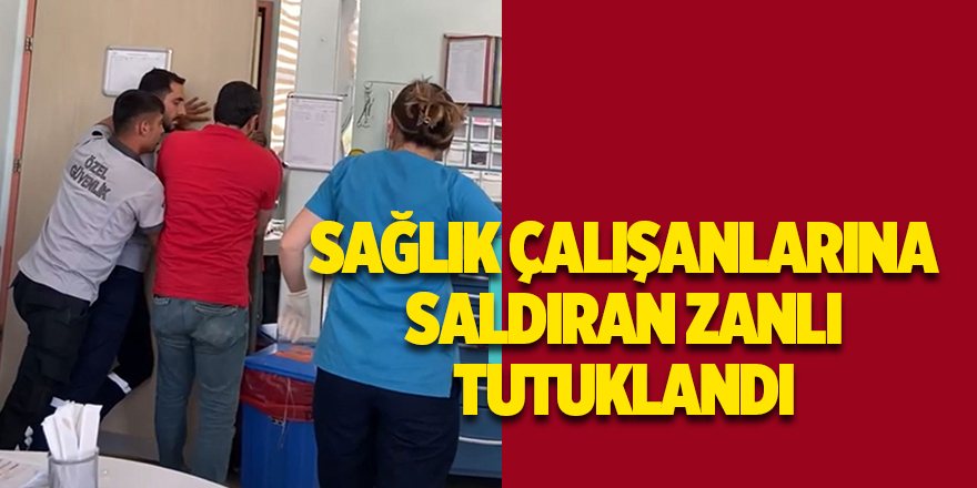 Sağlık çalışanlarına saldıran zanlı tutuklandı