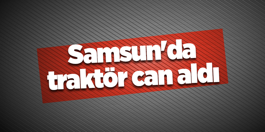 Samsun'da traktör can aldı - samsun haber