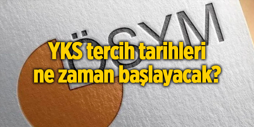 YKS tercih tarihleri ne zaman başlayacak?