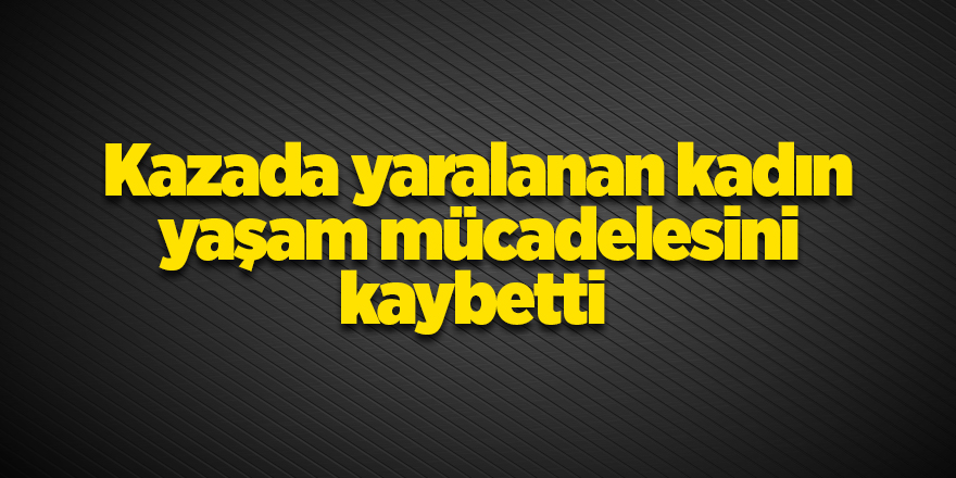 Kazada yaralanan kadın yaşam mücadelesini kaybetti - samsun haber